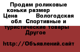 Продам роликовые коньки размер 37 - 38 › Цена ­ 500 - Вологодская обл. Спортивные и туристические товары » Другое   